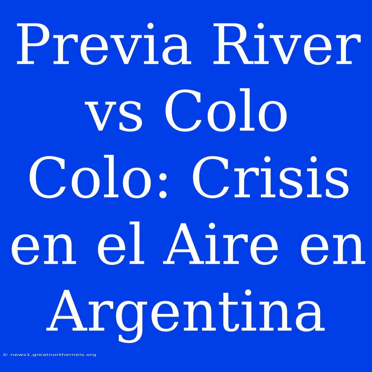 Previa River Vs Colo Colo: Crisis En El Aire En Argentina