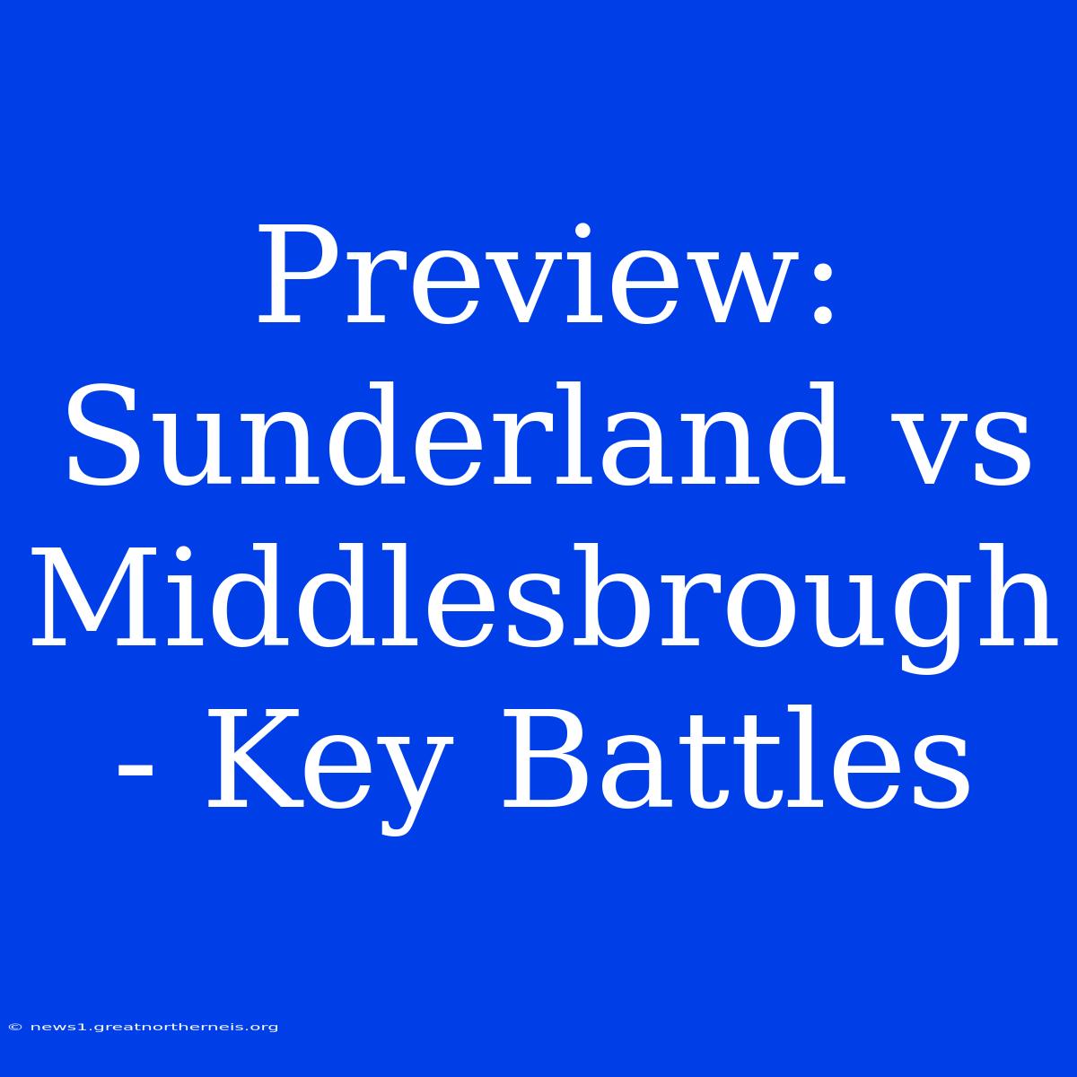 Preview: Sunderland Vs Middlesbrough - Key Battles