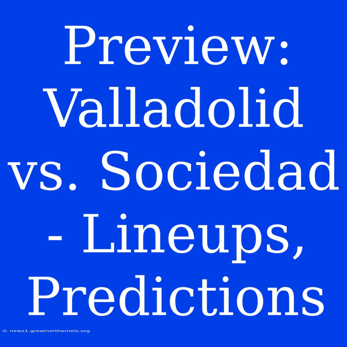 Preview: Valladolid Vs. Sociedad - Lineups, Predictions