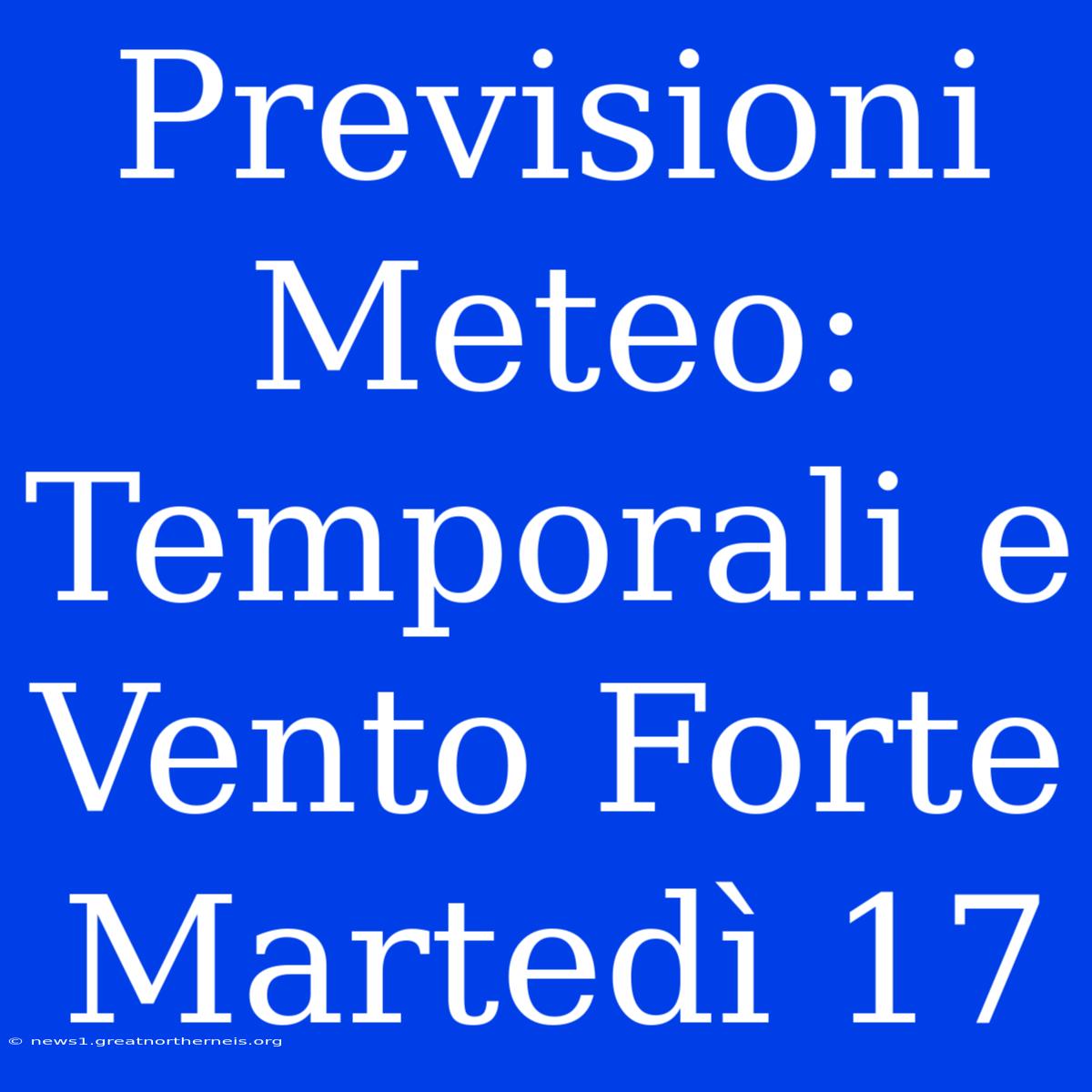 Previsioni Meteo: Temporali E Vento Forte Martedì 17