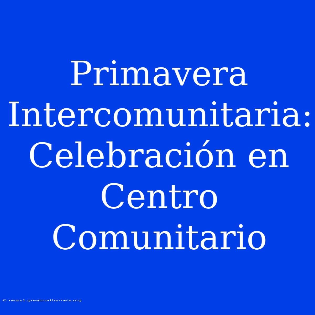 Primavera Intercomunitaria: Celebración En Centro Comunitario