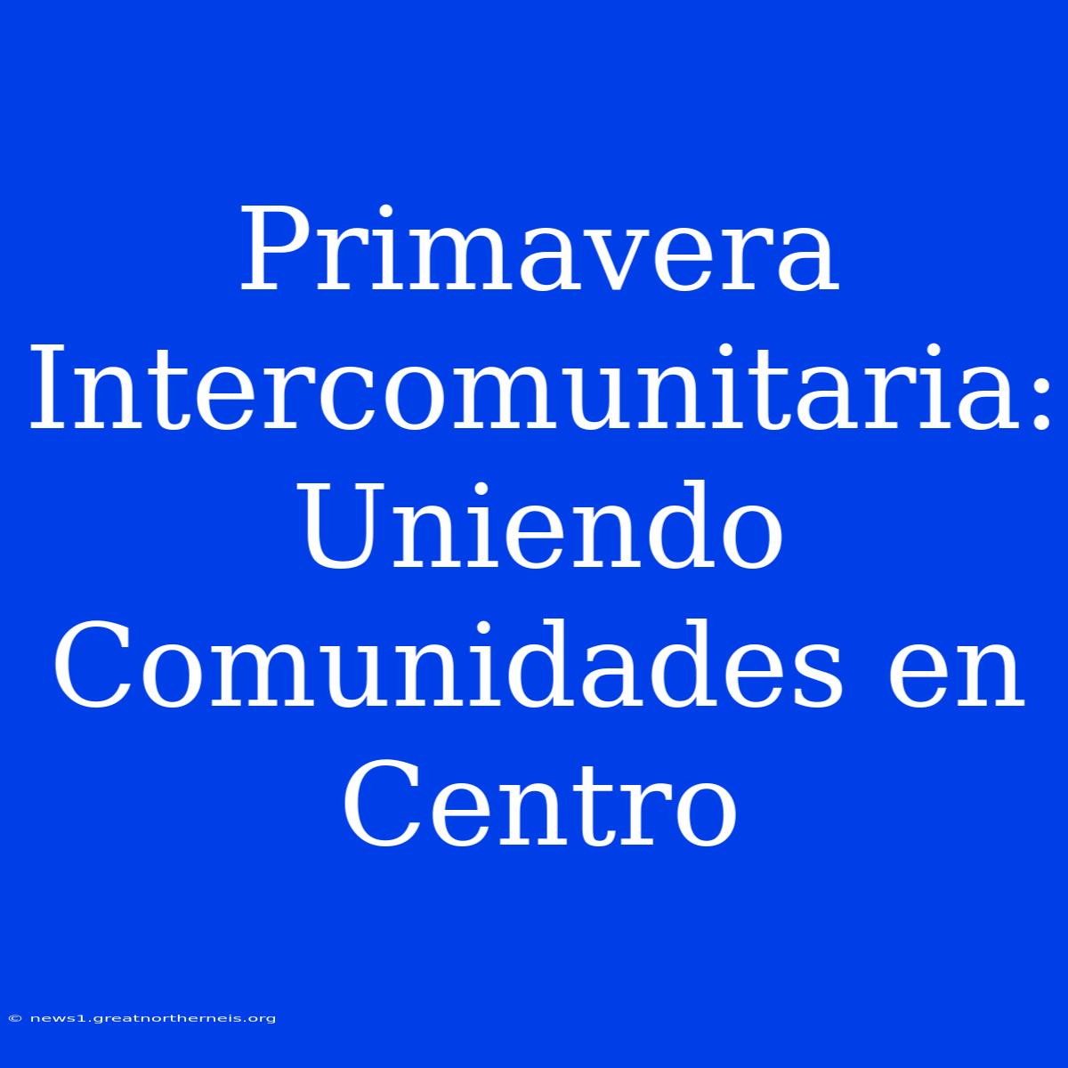 Primavera Intercomunitaria: Uniendo Comunidades En Centro