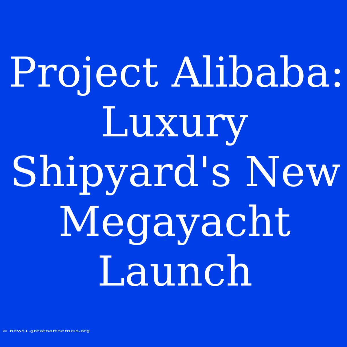 Project Alibaba: Luxury Shipyard's New Megayacht Launch