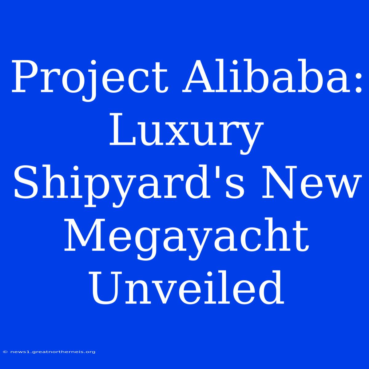 Project Alibaba: Luxury Shipyard's New Megayacht Unveiled