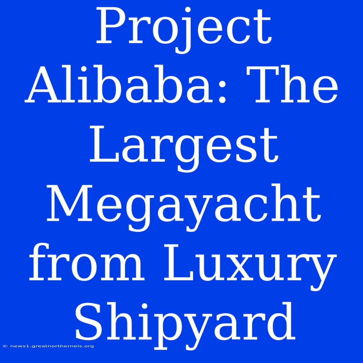 Project Alibaba: The Largest Megayacht From Luxury Shipyard