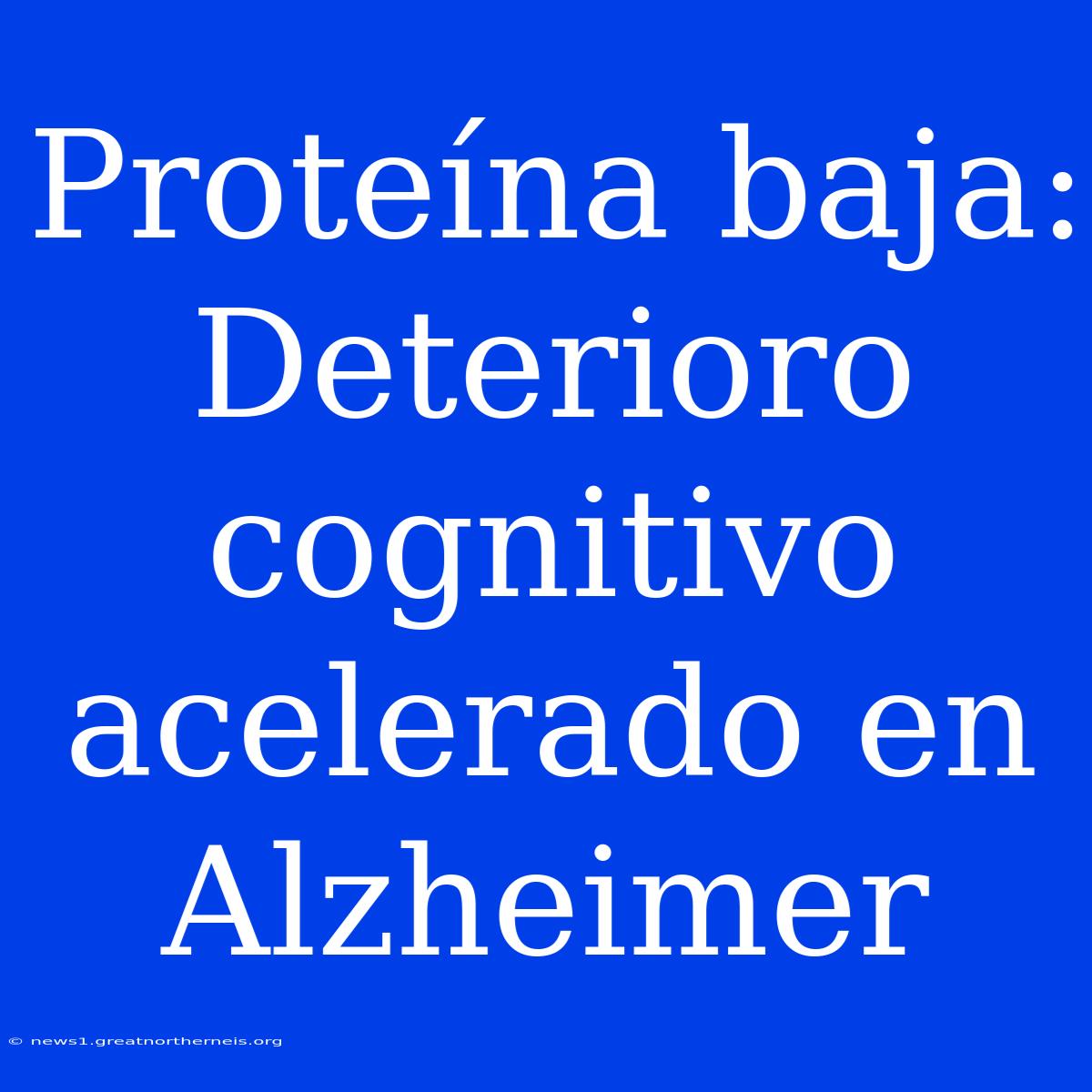 Proteína Baja: Deterioro Cognitivo Acelerado En Alzheimer