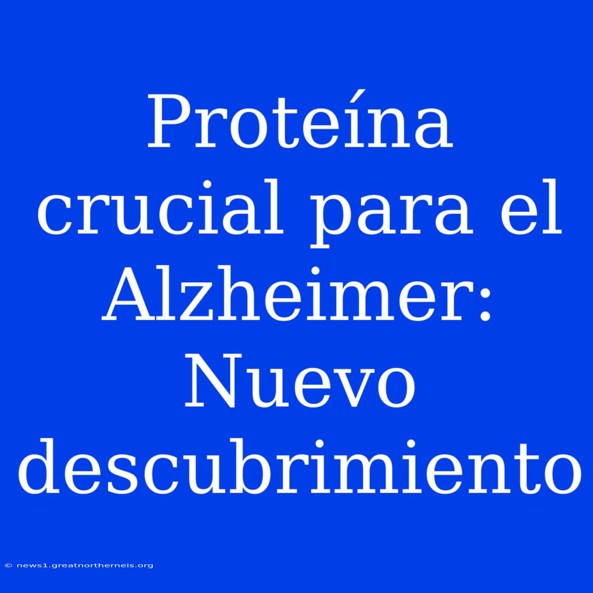 Proteína Crucial Para El Alzheimer: Nuevo Descubrimiento