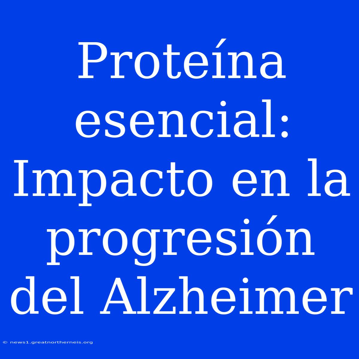 Proteína Esencial: Impacto En La Progresión Del Alzheimer