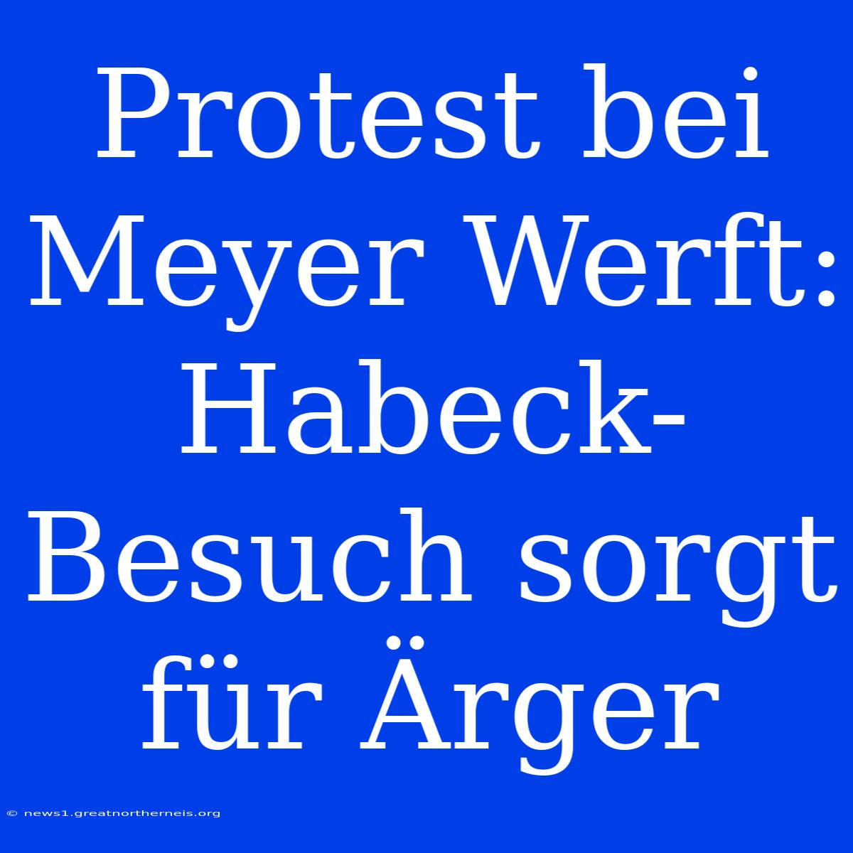 Protest Bei Meyer Werft: Habeck-Besuch Sorgt Für Ärger