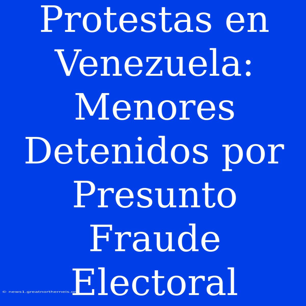 Protestas En Venezuela: Menores Detenidos Por Presunto Fraude Electoral