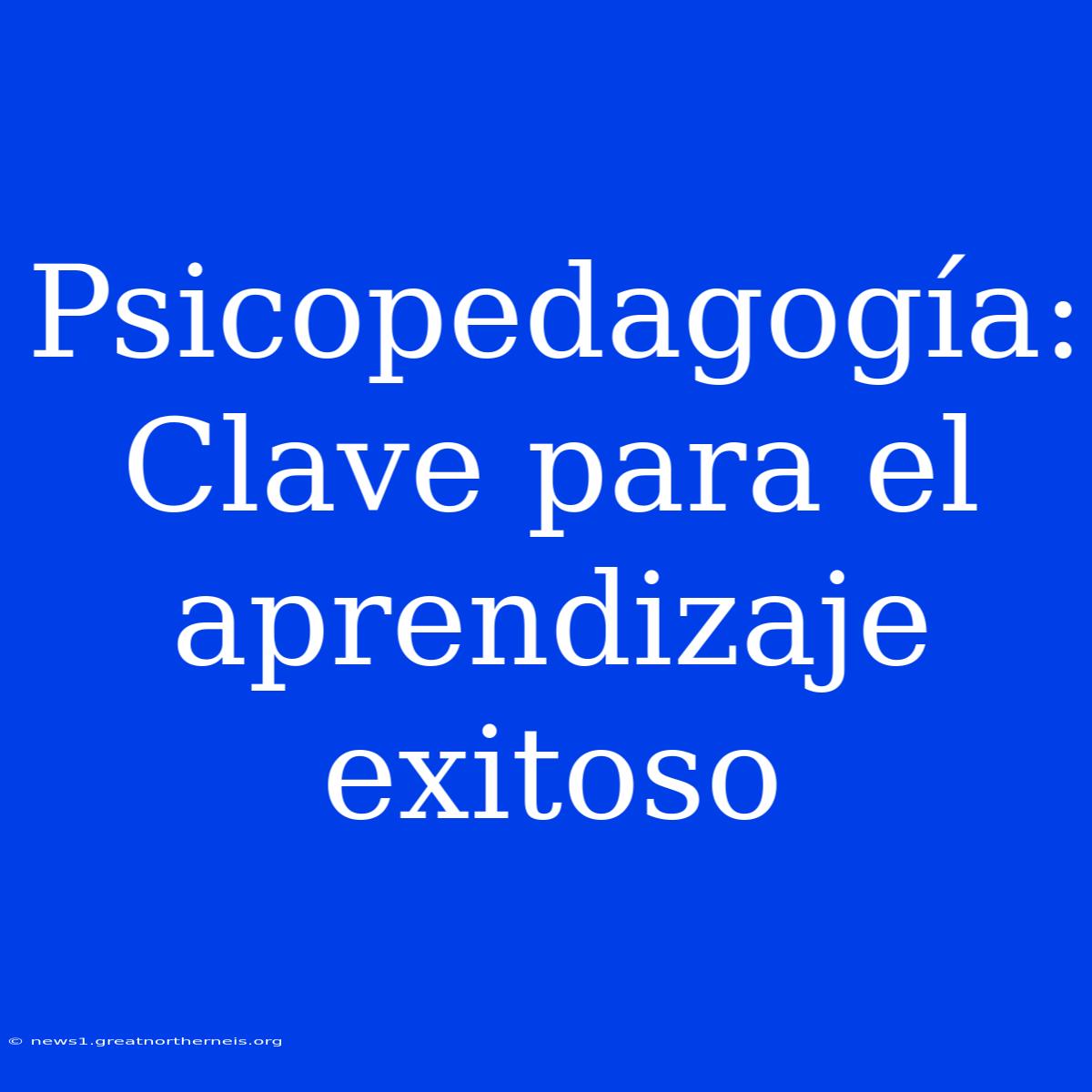 Psicopedagogía: Clave Para El Aprendizaje Exitoso