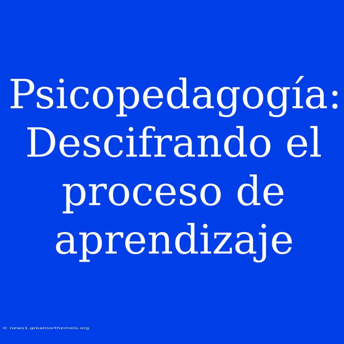 Psicopedagogía: Descifrando El Proceso De Aprendizaje