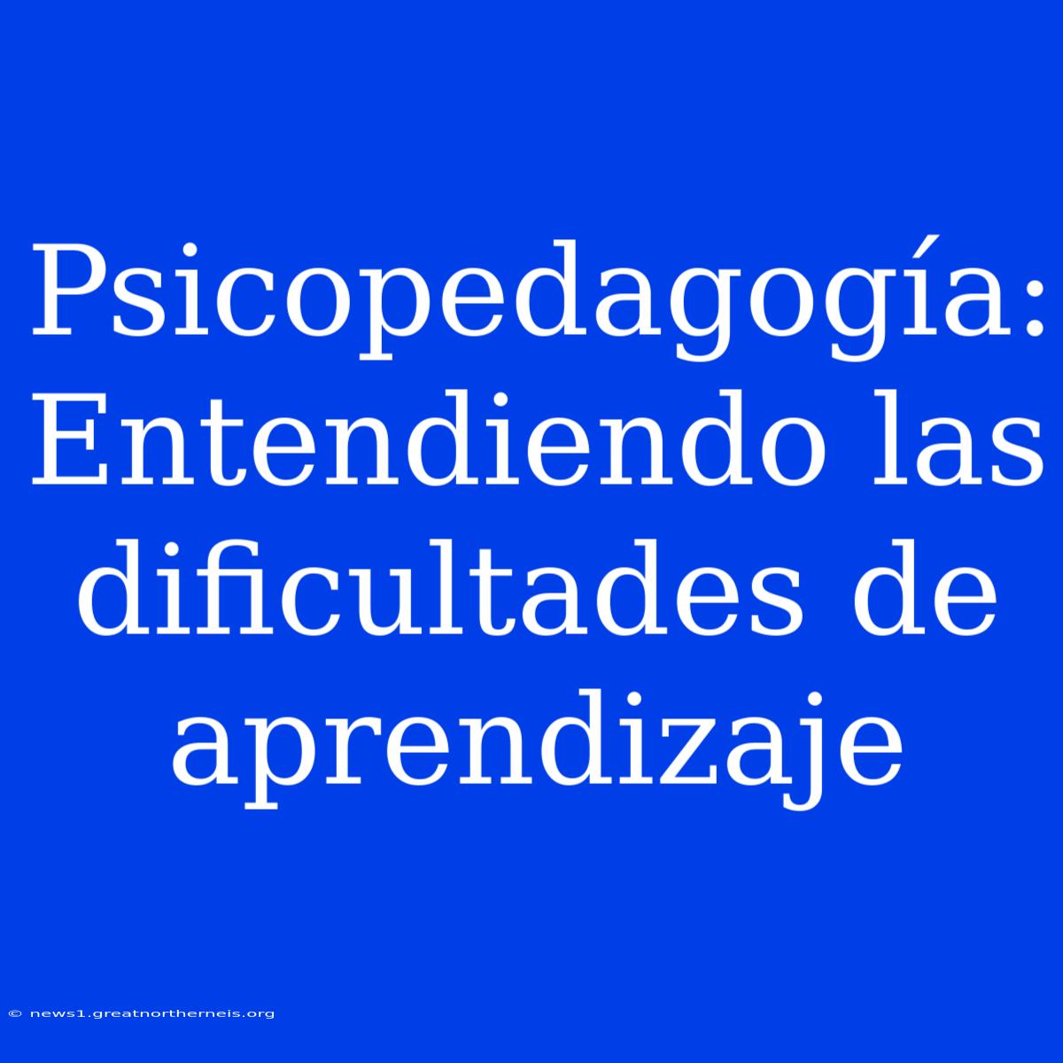 Psicopedagogía: Entendiendo Las Dificultades De Aprendizaje