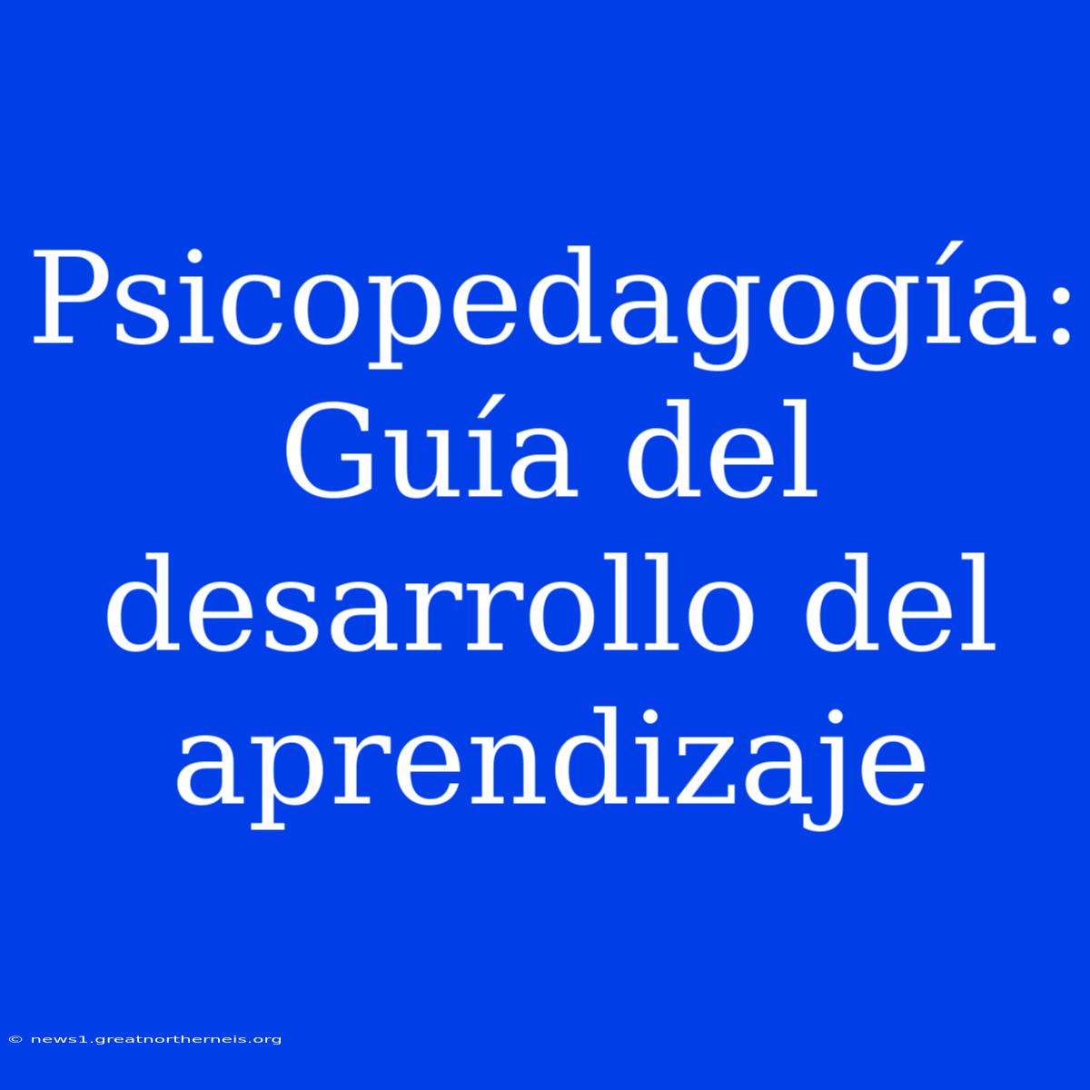 Psicopedagogía: Guía Del Desarrollo Del Aprendizaje