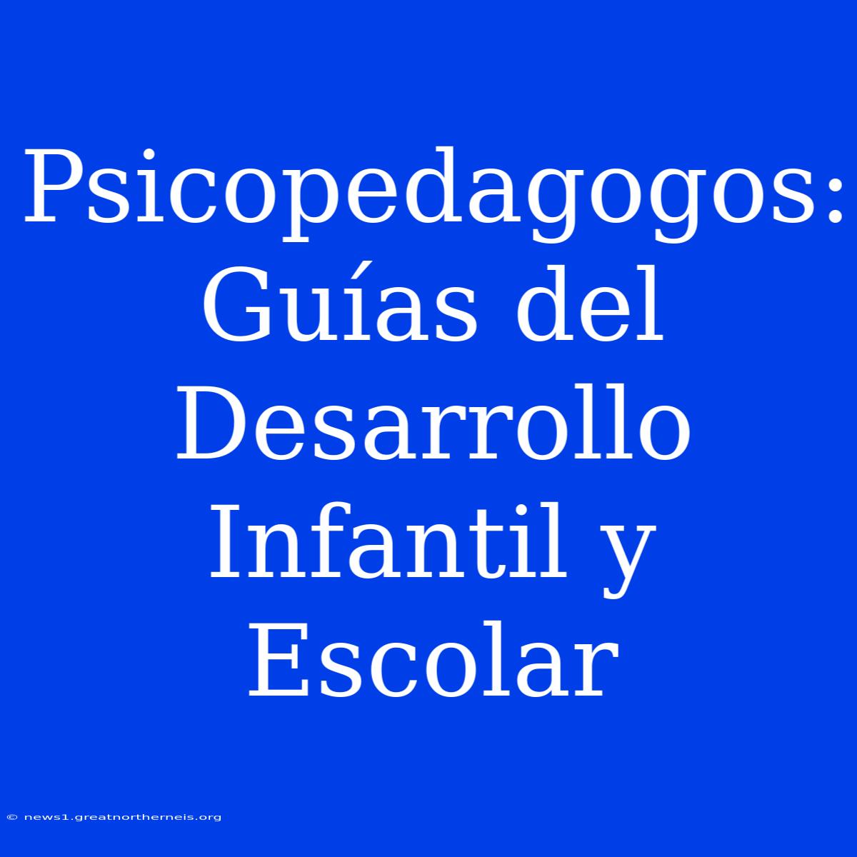 Psicopedagogos:  Guías Del Desarrollo Infantil Y Escolar