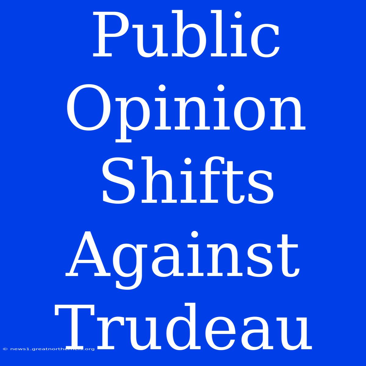 Public Opinion Shifts Against Trudeau