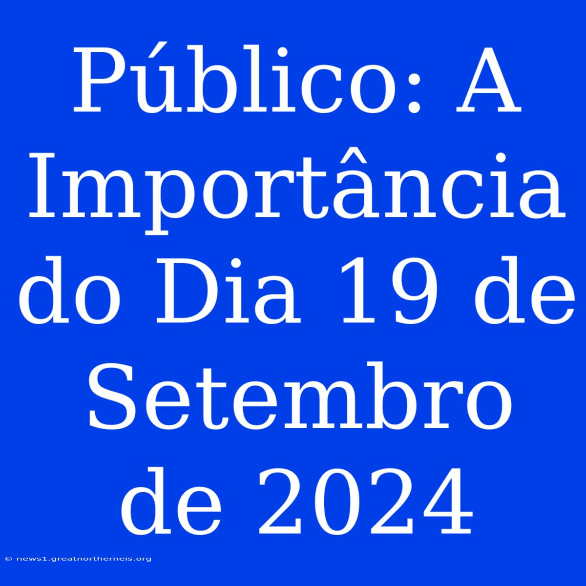 Público: A Importância Do Dia 19 De Setembro De 2024