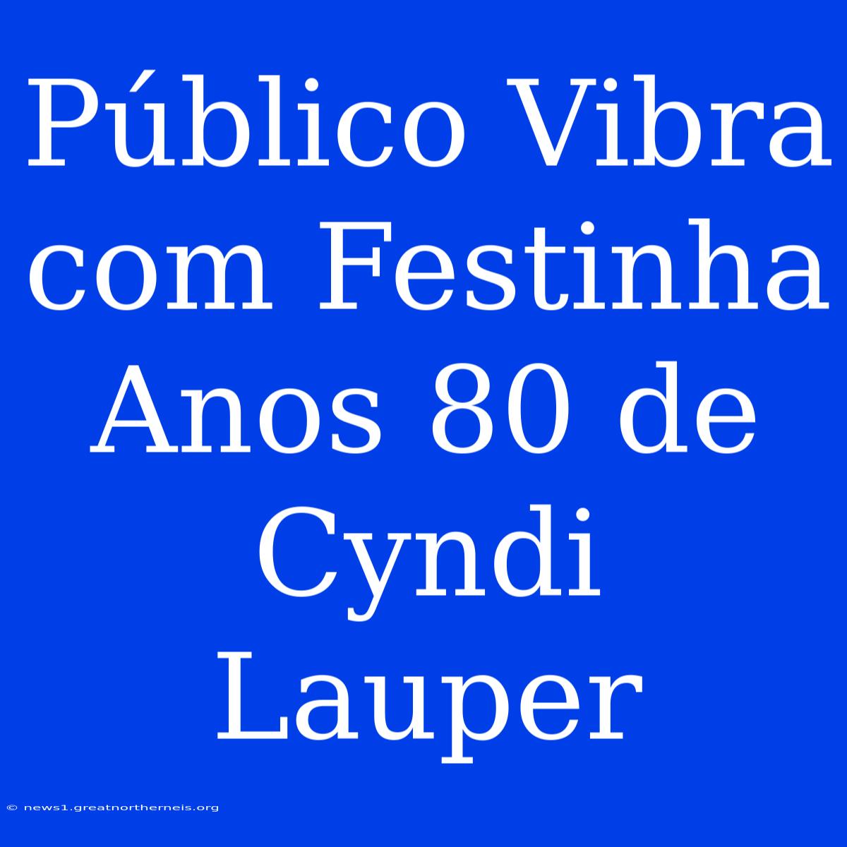 Público Vibra Com Festinha Anos 80 De Cyndi Lauper