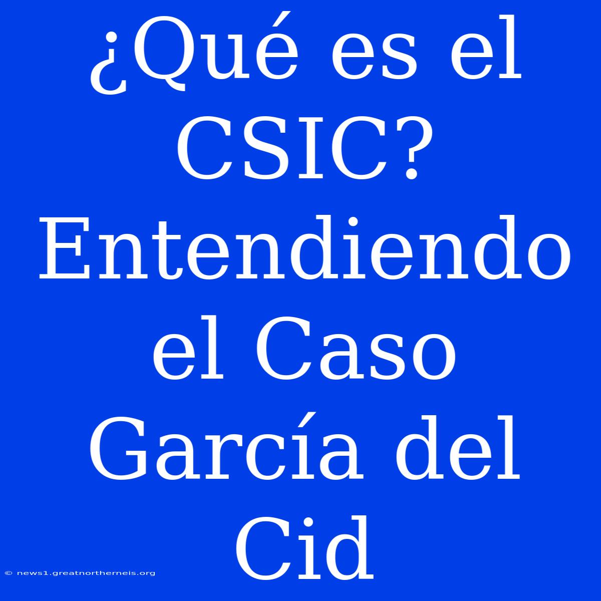 ¿Qué Es El CSIC? Entendiendo El Caso García Del Cid