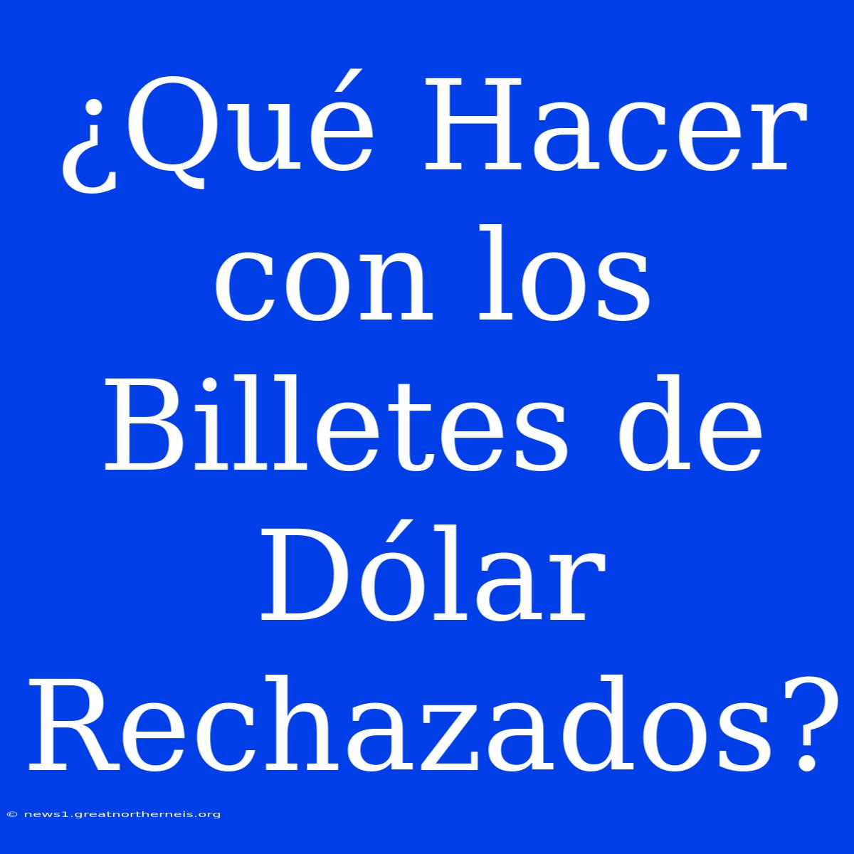 ¿Qué Hacer Con Los Billetes De Dólar Rechazados?