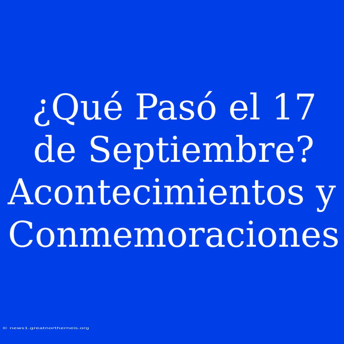 ¿Qué Pasó El 17 De Septiembre? Acontecimientos Y Conmemoraciones