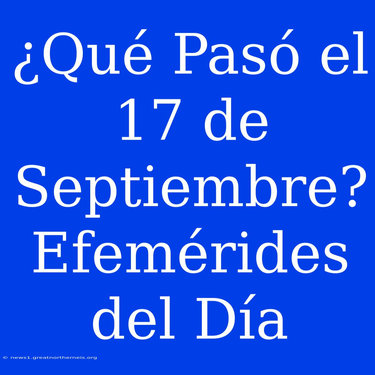 ¿Qué Pasó El 17 De Septiembre? Efemérides Del Día