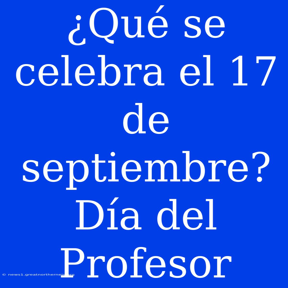 ¿Qué Se Celebra El 17 De Septiembre? Día Del Profesor