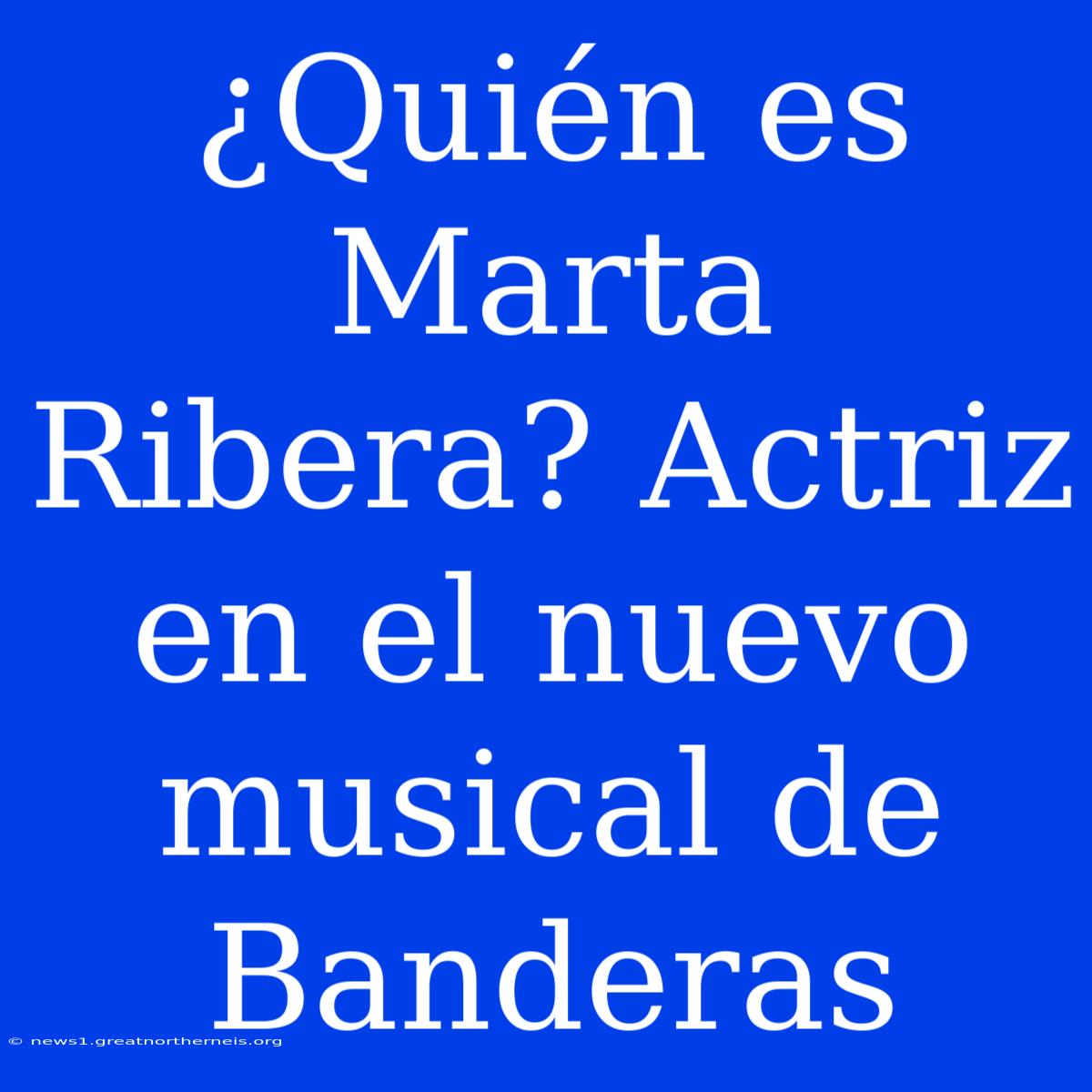 ¿Quién Es Marta Ribera? Actriz En El Nuevo Musical De Banderas