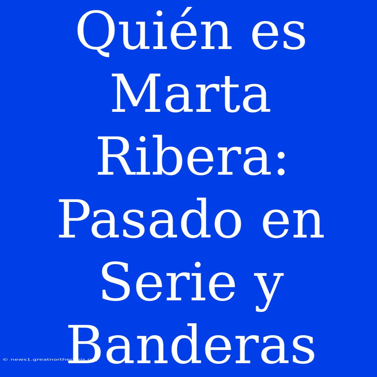 Quién Es Marta Ribera: Pasado En Serie Y Banderas