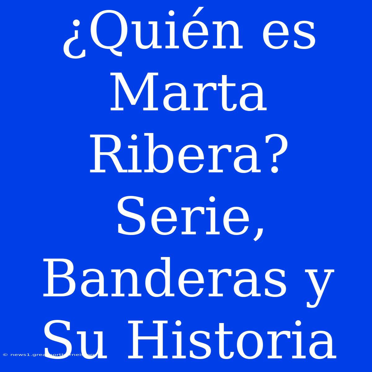 ¿Quién Es Marta Ribera? Serie, Banderas Y Su Historia