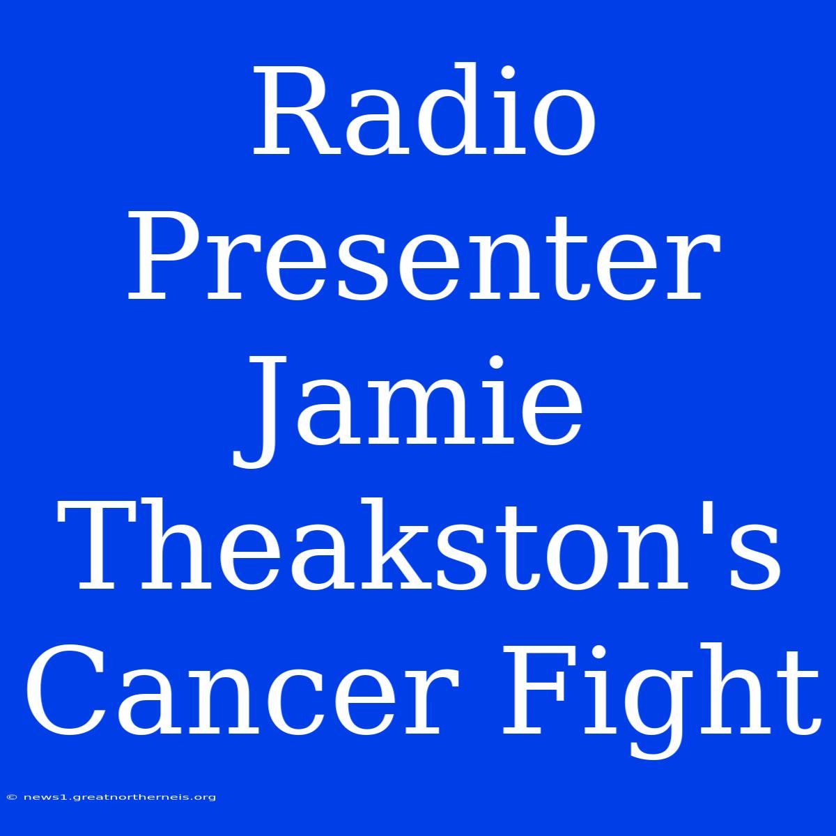 Radio Presenter Jamie Theakston's Cancer Fight