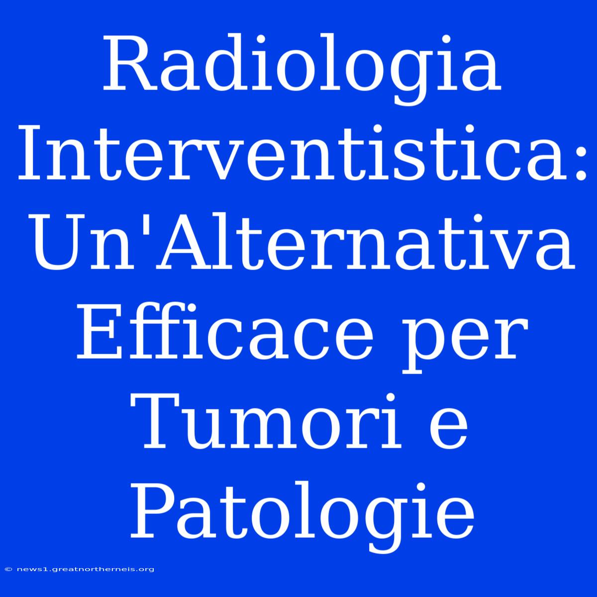 Radiologia Interventistica: Un'Alternativa Efficace Per Tumori E Patologie