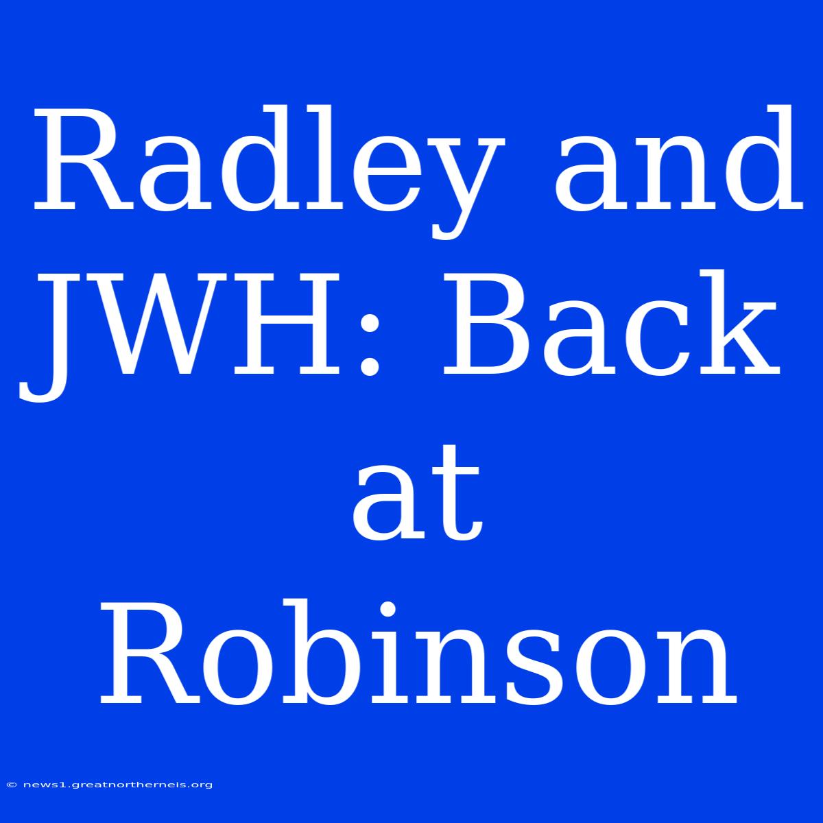 Radley And JWH: Back At Robinson