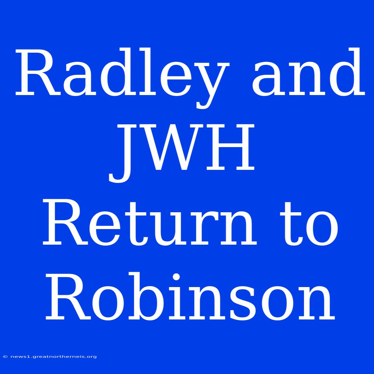 Radley And JWH Return To Robinson