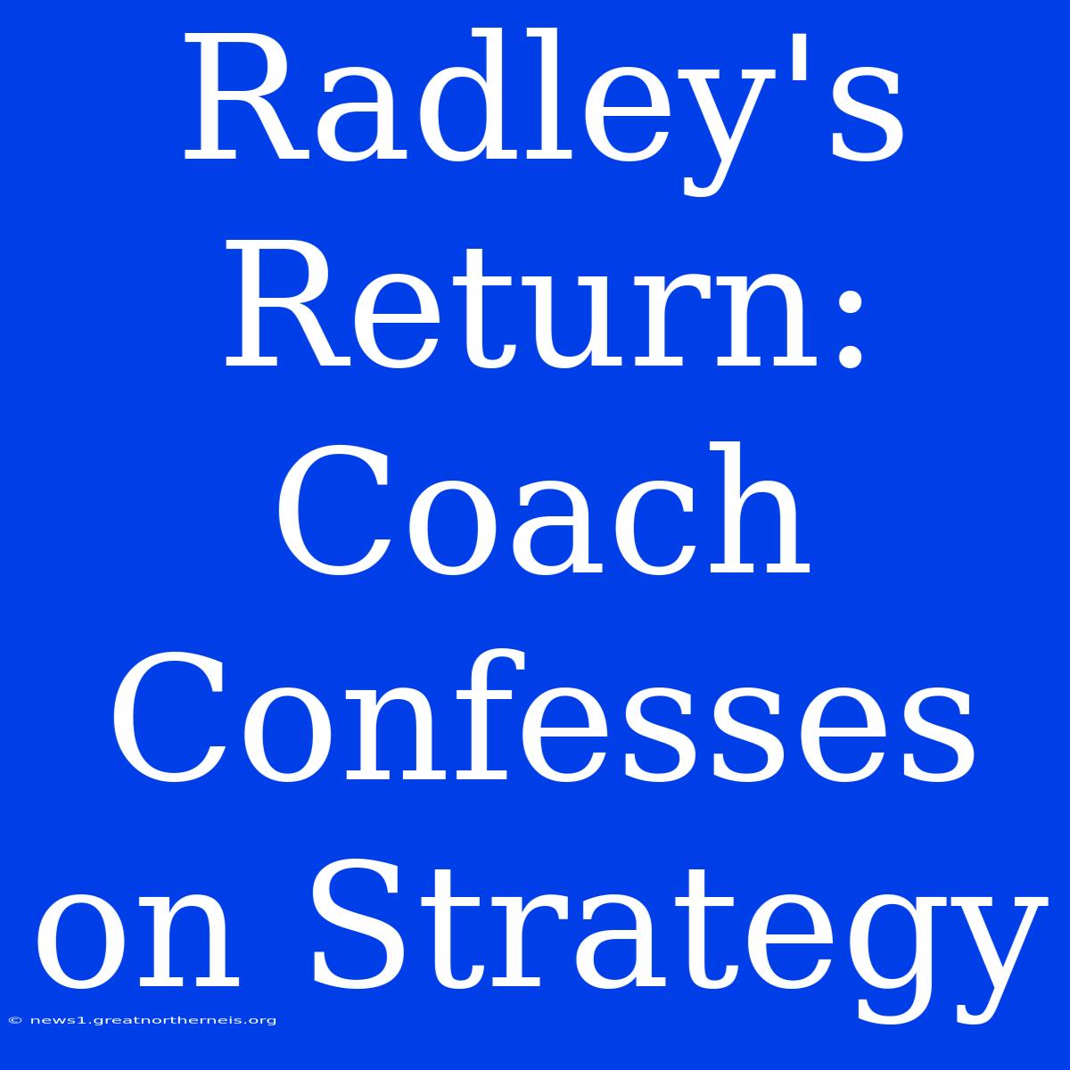 Radley's Return: Coach Confesses On Strategy