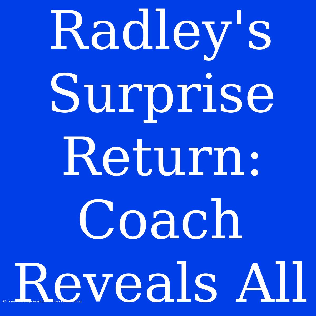 Radley's Surprise Return: Coach Reveals All