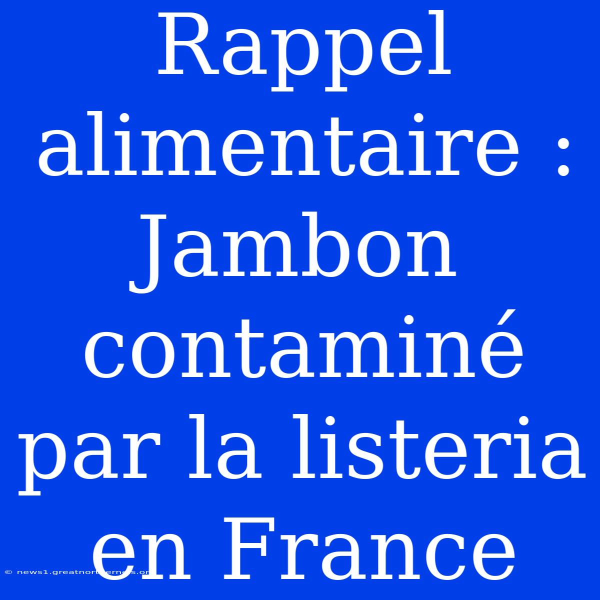 Rappel Alimentaire : Jambon Contaminé Par La Listeria En France