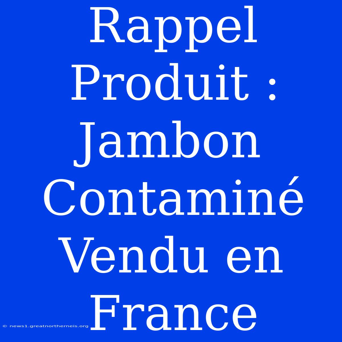 Rappel Produit : Jambon Contaminé Vendu En France