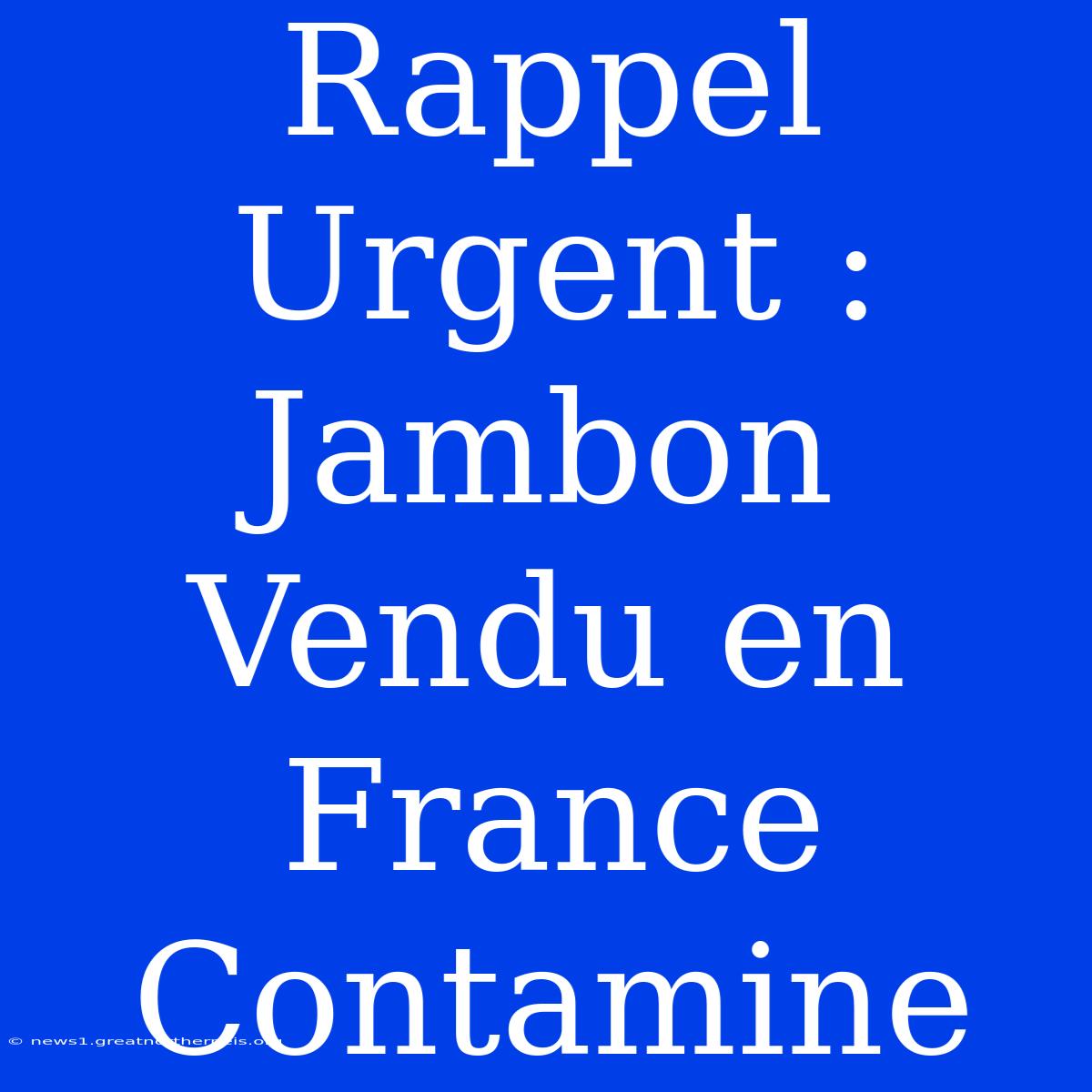 Rappel Urgent : Jambon Vendu En France Contamine