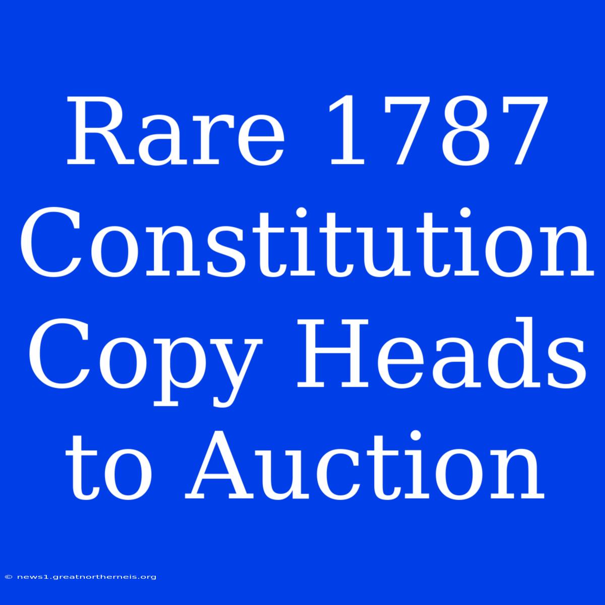 Rare 1787 Constitution Copy Heads To Auction