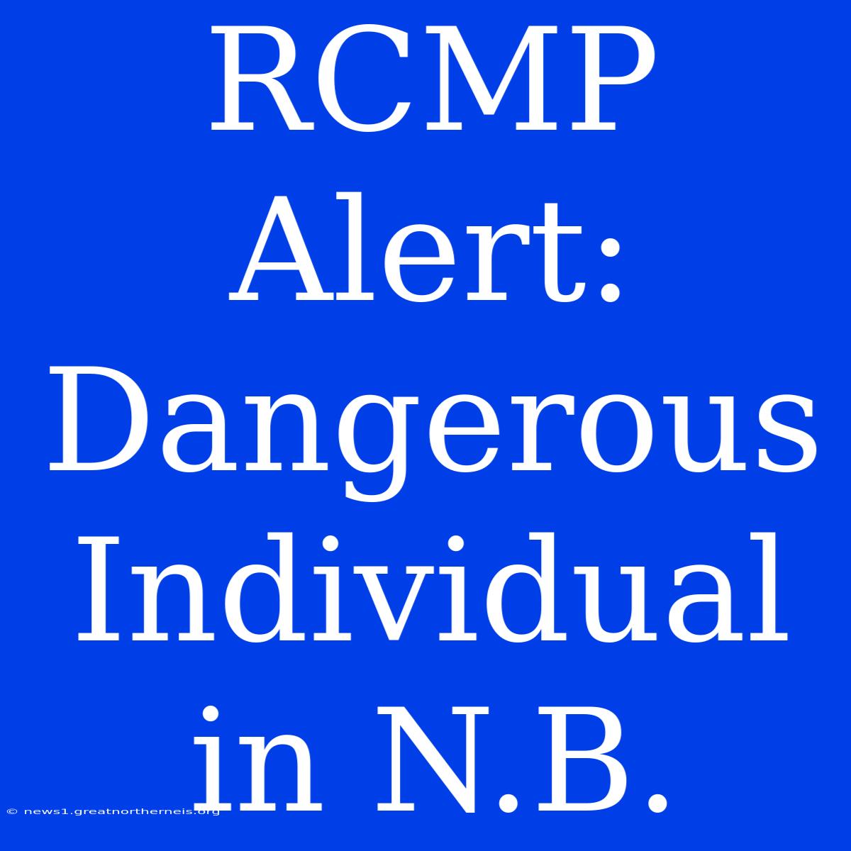 RCMP Alert: Dangerous Individual In N.B.