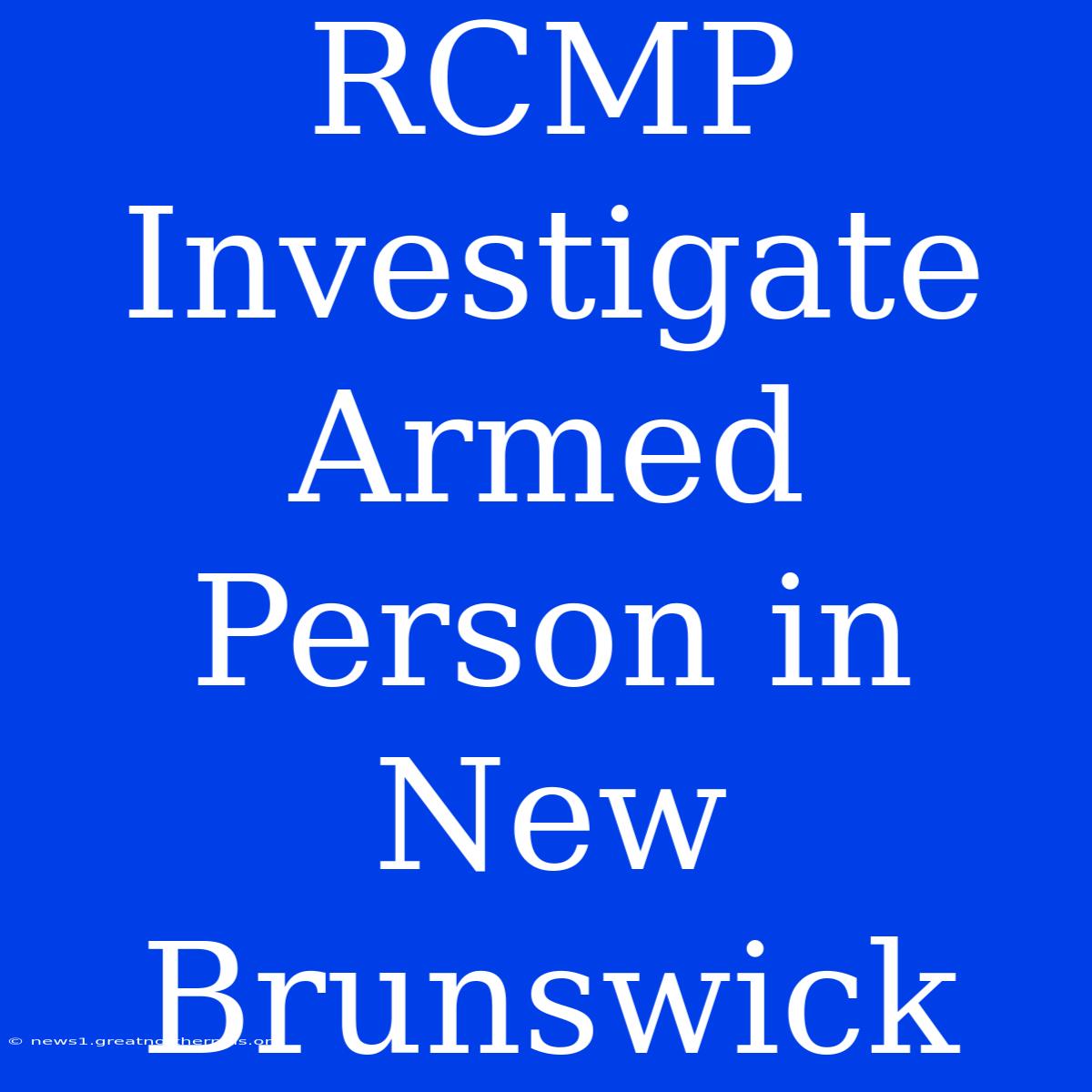 RCMP Investigate Armed Person In New Brunswick