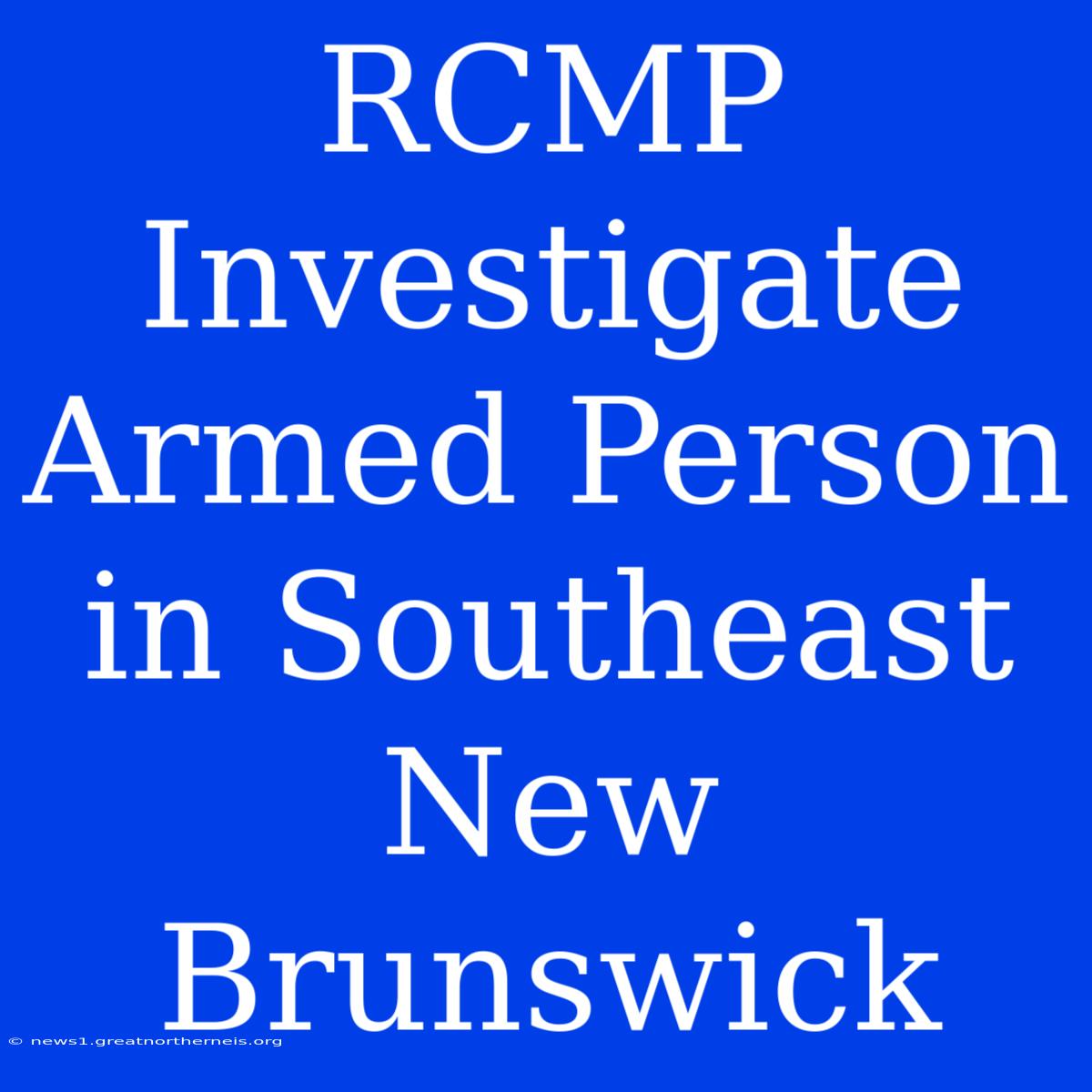 RCMP Investigate Armed Person In Southeast New Brunswick