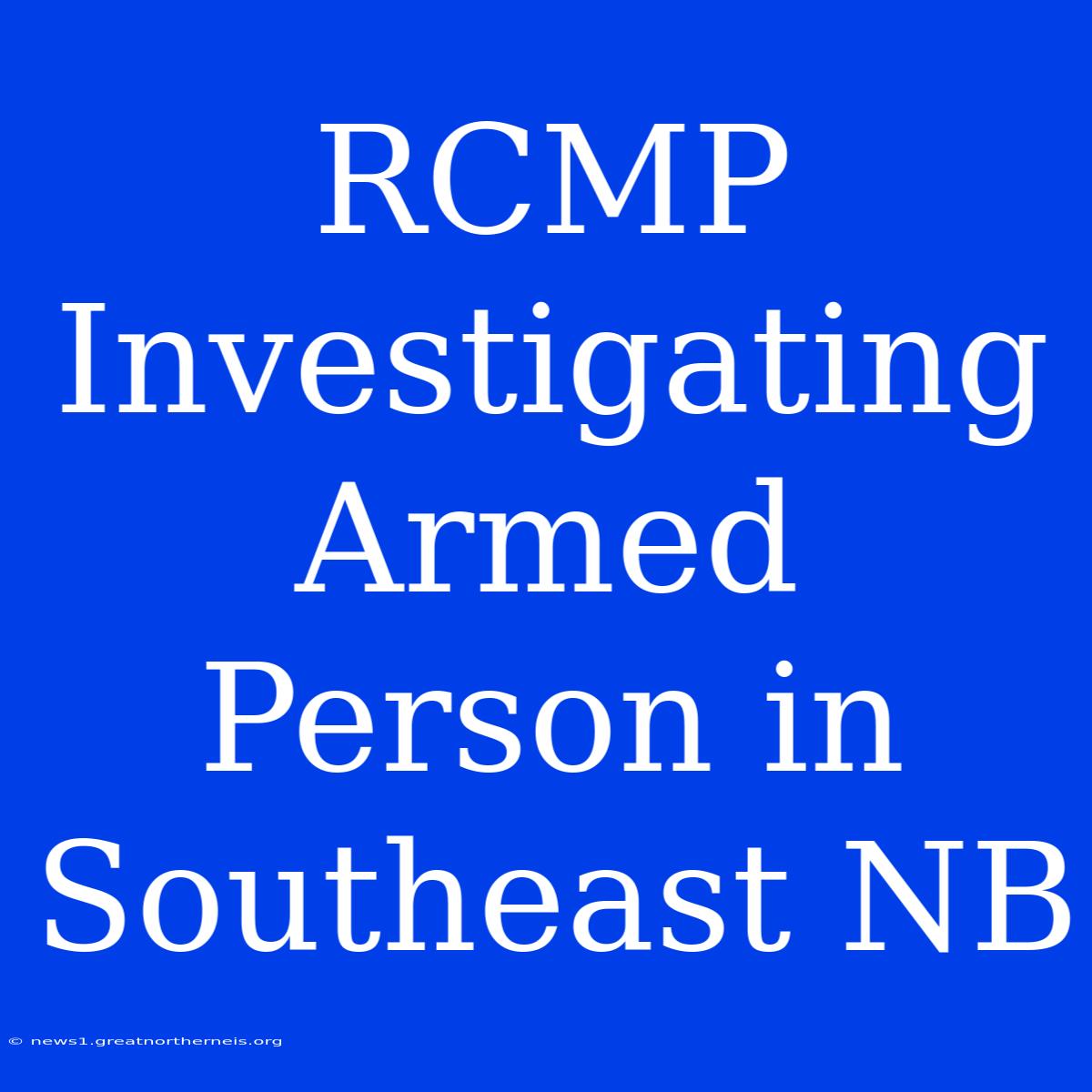 RCMP Investigating Armed Person In Southeast NB