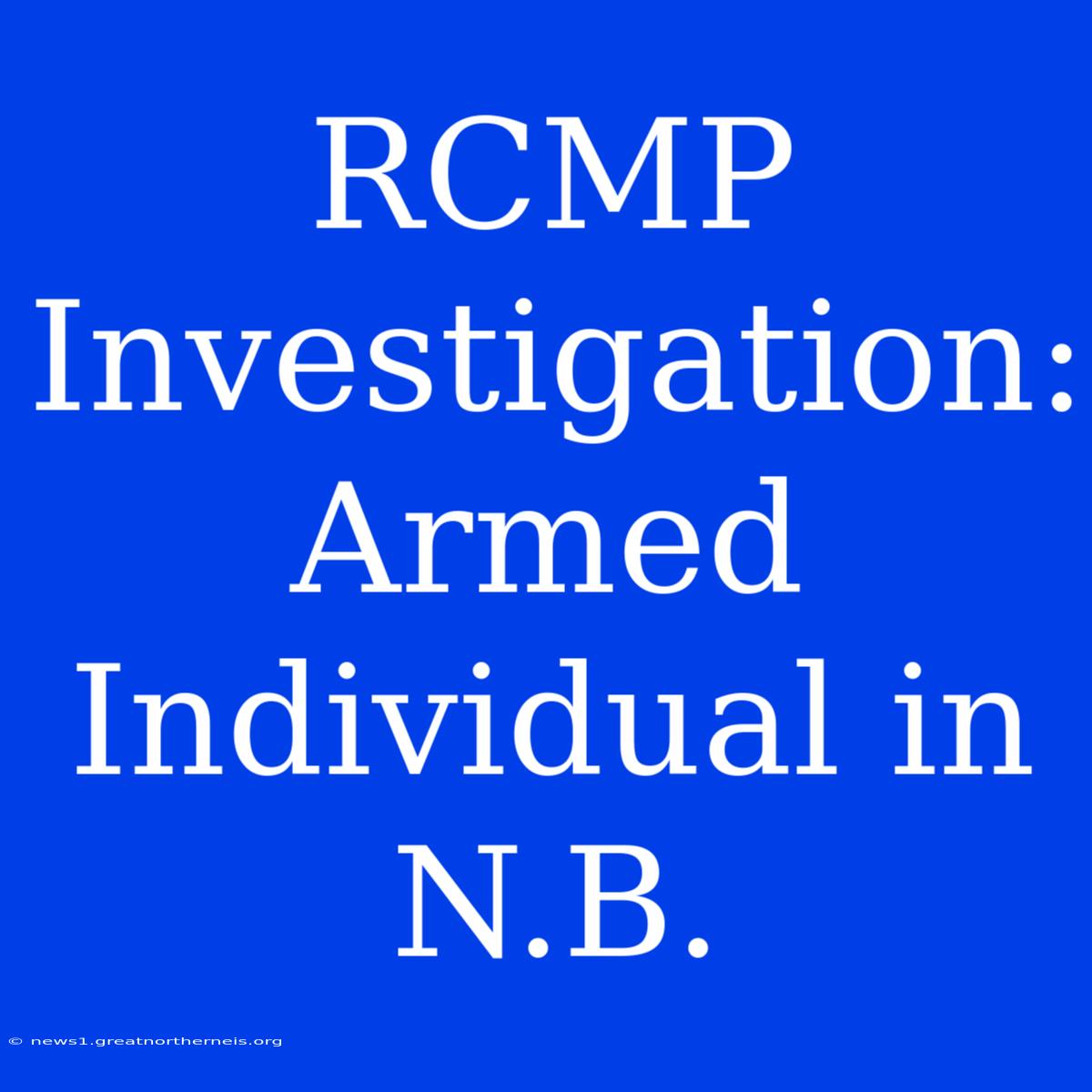 RCMP Investigation: Armed Individual In N.B.