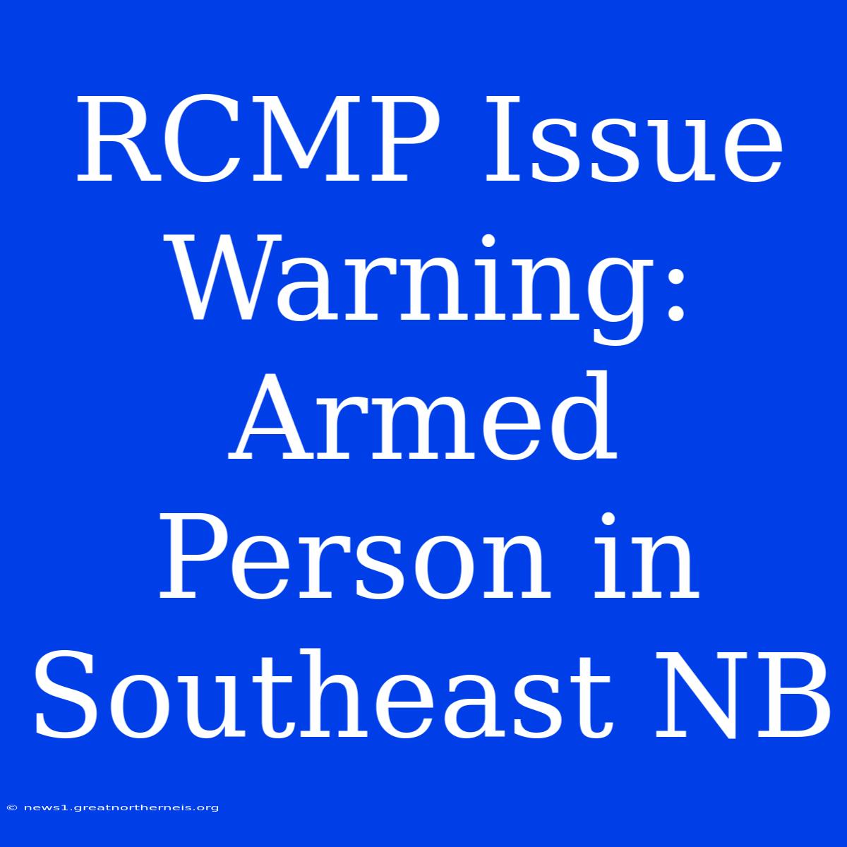 RCMP Issue Warning: Armed Person In Southeast NB