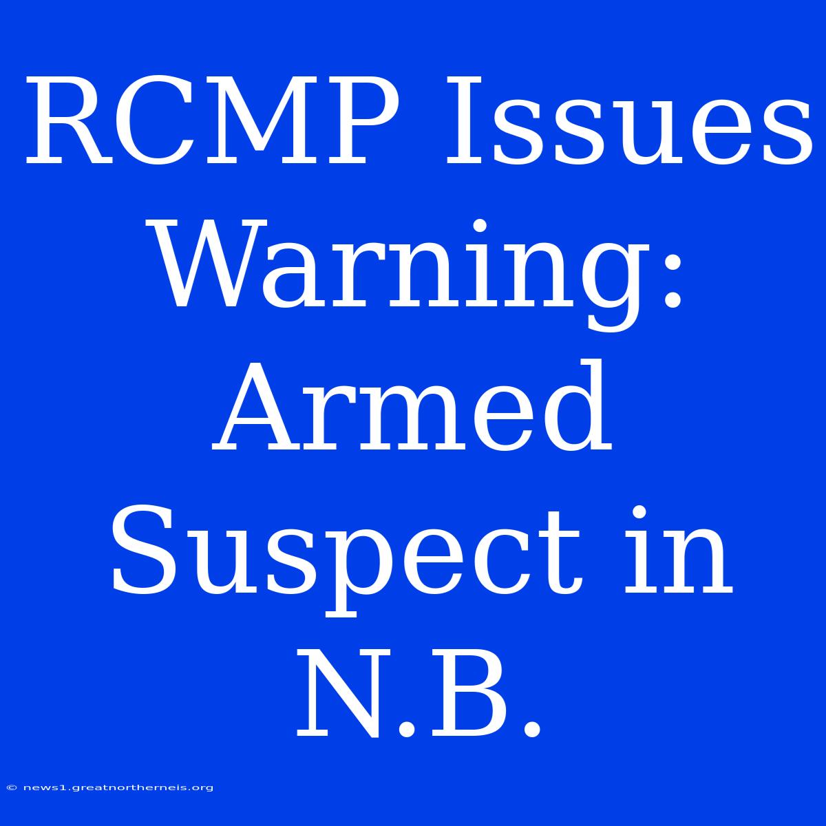 RCMP Issues Warning: Armed Suspect In N.B.