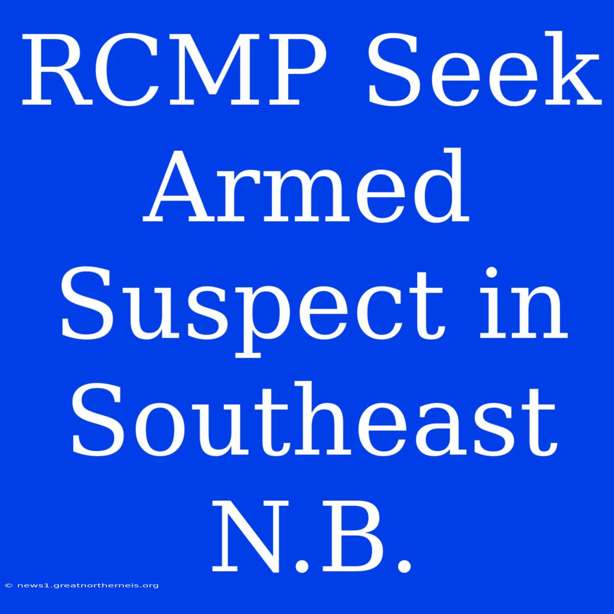 RCMP Seek Armed Suspect In Southeast N.B.