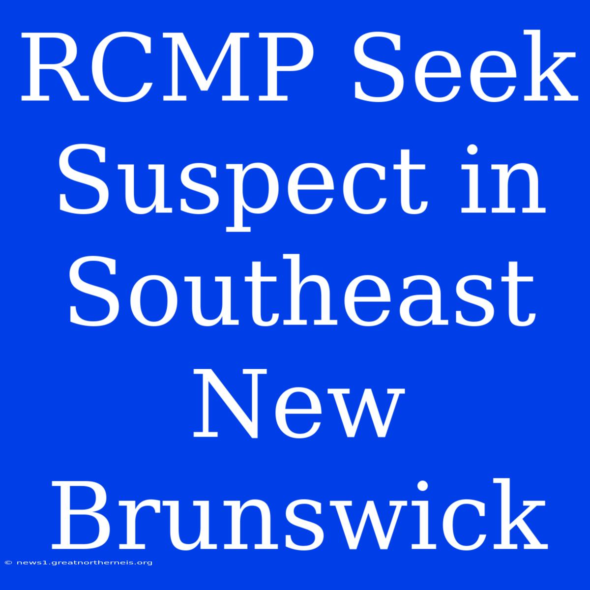 RCMP Seek Suspect In Southeast New Brunswick