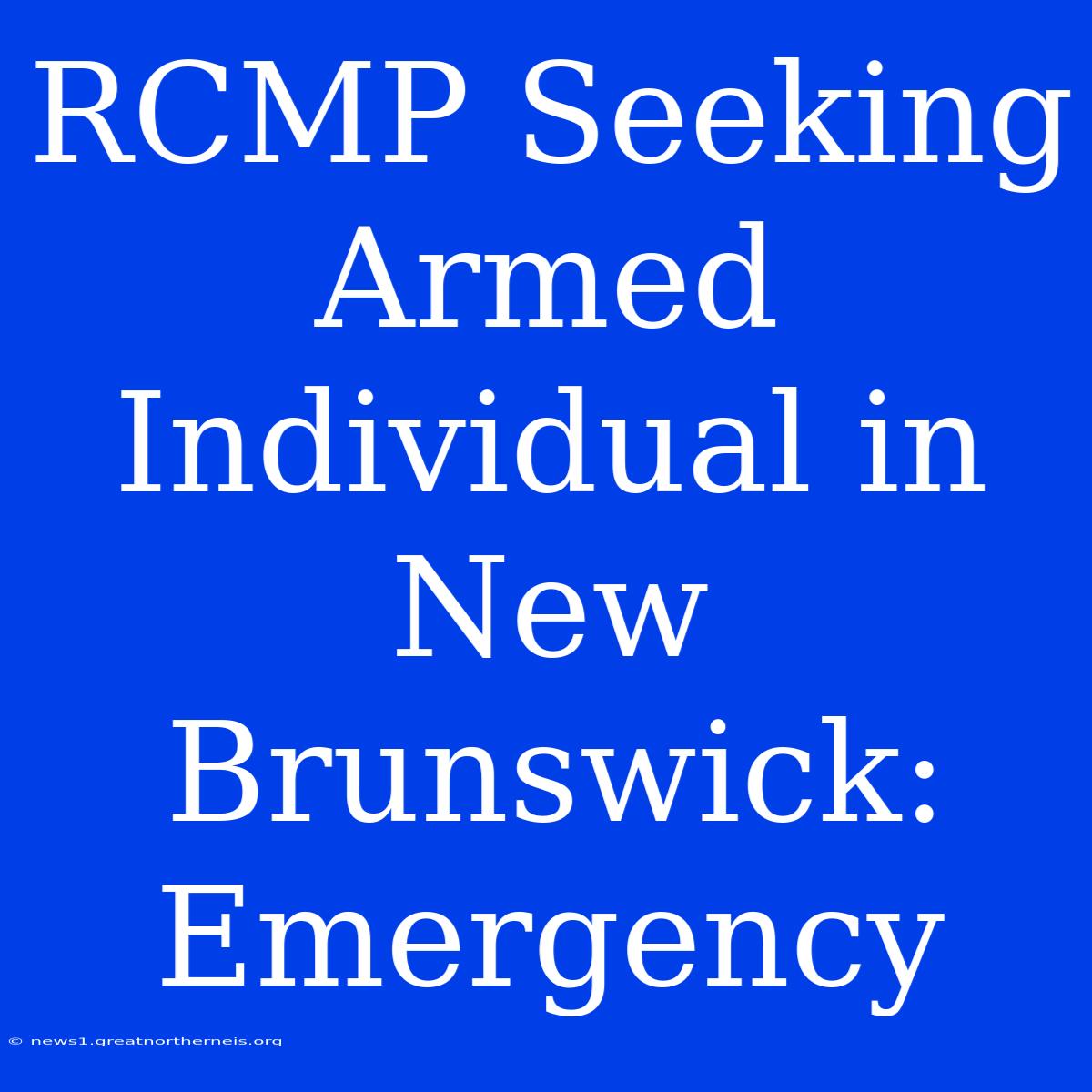 RCMP Seeking Armed Individual In New Brunswick: Emergency